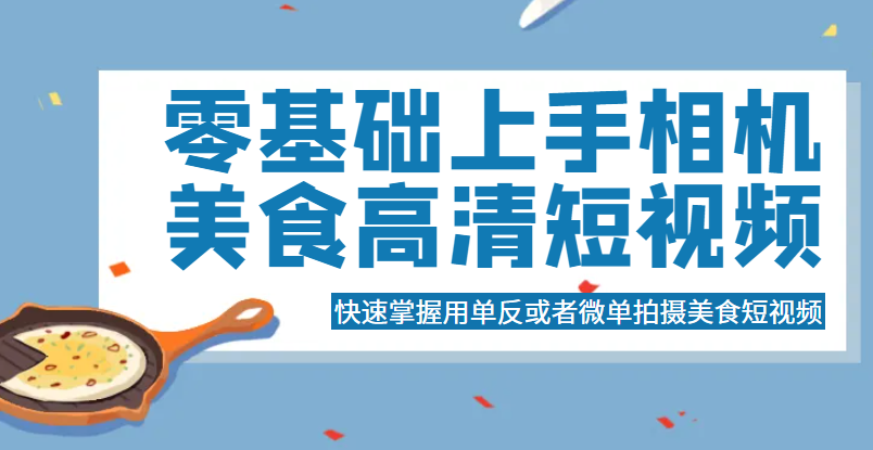 零基础上手相机美食高清短视频，快速掌握用单反或者微单拍摄美食短视频-颜夕资源网-第12张图片