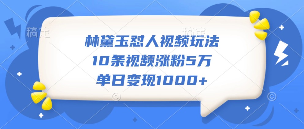 林黛玉怼人视频玩法，10条视频涨粉5万，单日变现1000+-倒腾怪分享社-第14张图片