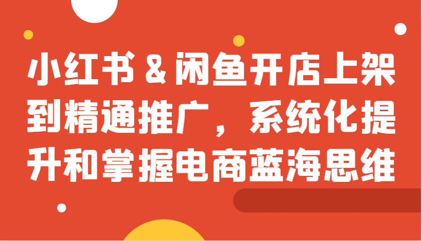 小红书&闲鱼开店上架到精通推广，系统化提升和掌握电商蓝海思维-倒腾怪分享社-第15张图片