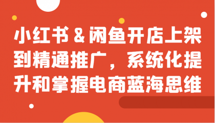 小红书&闲鱼开店上架到精通推广，系统化提升和掌握电商蓝海思维-颜夕资源网-第14张图片