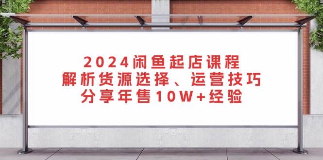 闲鱼起店课程：解析货源选择、运营技巧，分享年售10W+经验-倒腾怪分享社-第16张图片