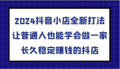 抖音小店全新打法，让普通人也能学会做一家长久稳定赚钱的抖店（更新）-颜夕资源网-第10张图片